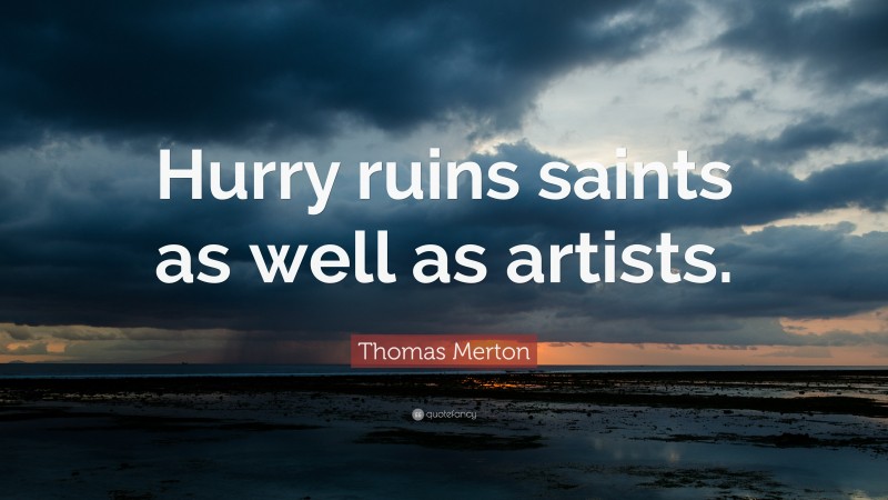 Thomas Merton Quote: “Hurry ruins saints as well as artists.”