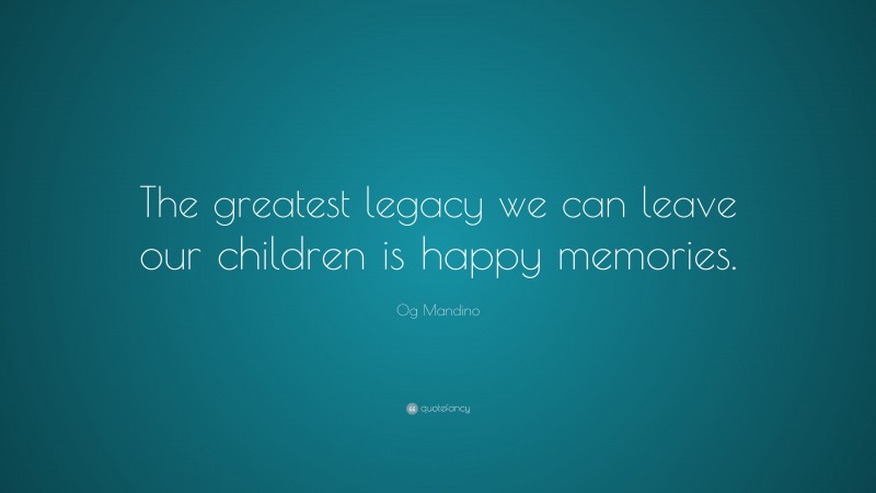 Og Mandino Quote: “The greatest legacy we can leave our children is happy memories.”