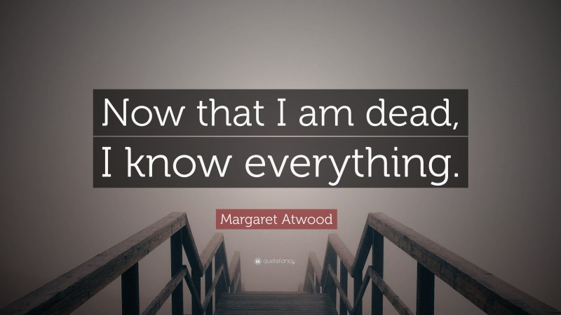 Margaret Atwood Quote: “Now that I am dead, I know everything.”