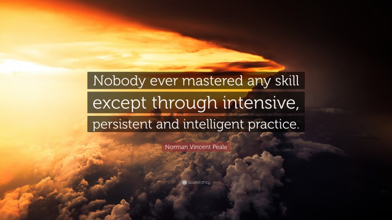 Norman Vincent Peale Quote: “Nobody ever mastered any skill except through intensive, persistent and intelligent practice.”