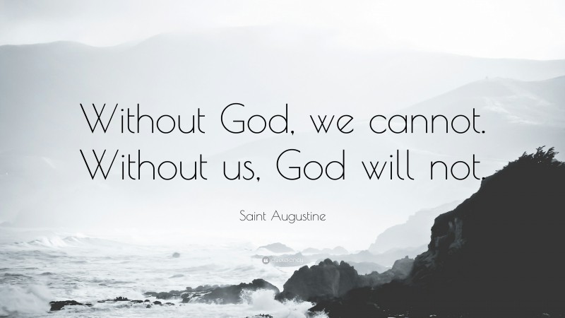 Saint Augustine Quote: “Without God, we cannot. Without us, God will not.”