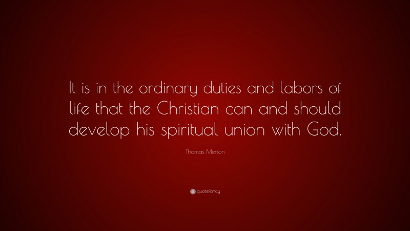 Thomas Merton Quote: “It is in the ordinary duties and labors of life that the Christian can and should develop his spiritual union with God.”