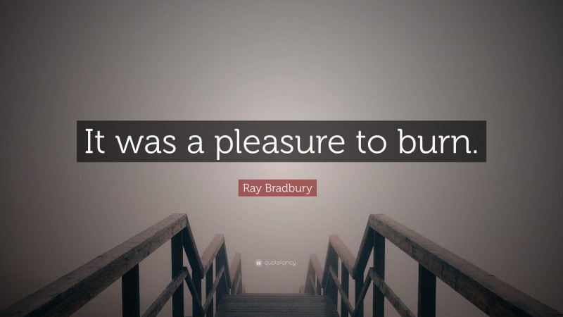 Ray Bradbury Quote: “It was a pleasure to burn.”