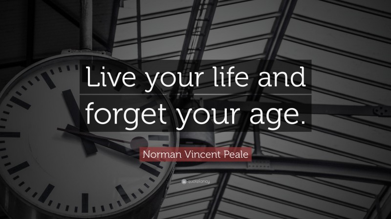Norman Vincent Peale Quote: “Live your life and forget your age.”