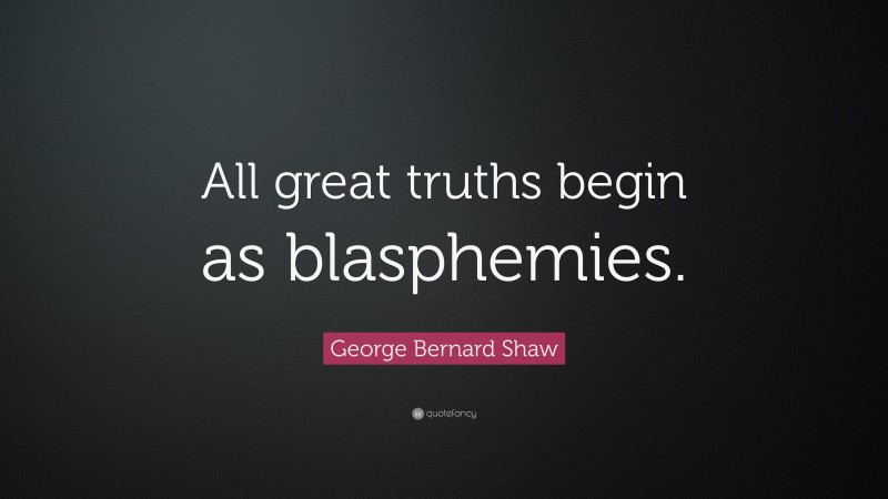 George Bernard Shaw Quote: “All great truths begin as blasphemies.”