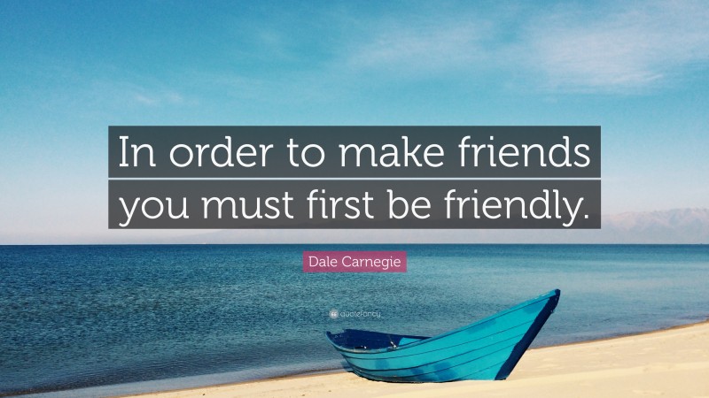 Dale Carnegie Quote: “In order to make friends you must first be friendly.”