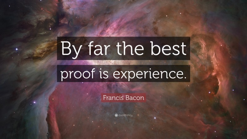 Francis Bacon Quote: “By far the best proof is experience.”