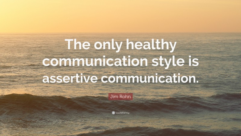 Jim Rohn Quote: “The only healthy communication style is assertive communication.”