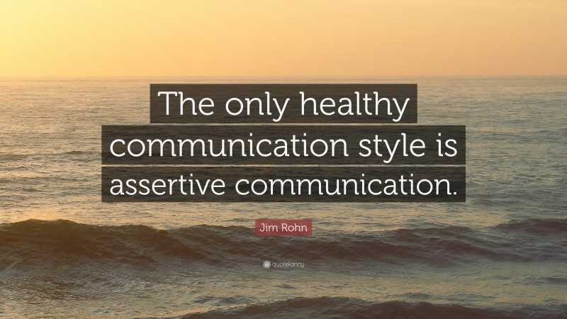 Jim Rohn Quote: “The only healthy communication style is assertive communication.”