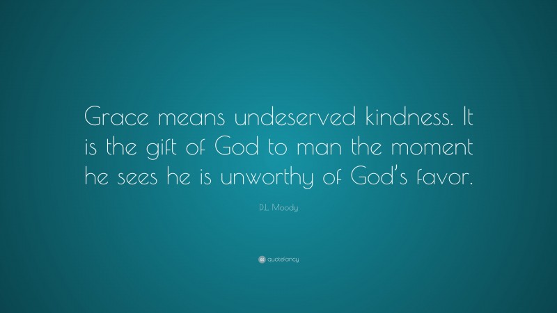 D.L. Moody Quote: “Grace means undeserved kindness. It is the gift of God to man the moment he sees he is unworthy of God’s favor.”