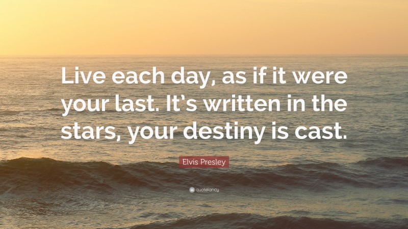 Elvis Presley Quote: “Live each day, as if it were your last. It’s written in the stars, your destiny is cast.”