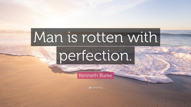 Kenneth Burke Quote: “Man is rotten with perfection.”