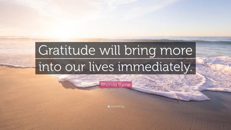 Rhonda Byrne Quote: “Gratitude will bring more into our lives immediately.”