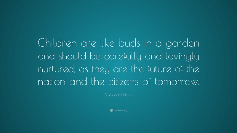 Jawaharlal Nehru Quote: “Children are like buds in a garden and should be carefully and lovingly nurtured, as they are the future of the nation and the citizens of tomorrow.”