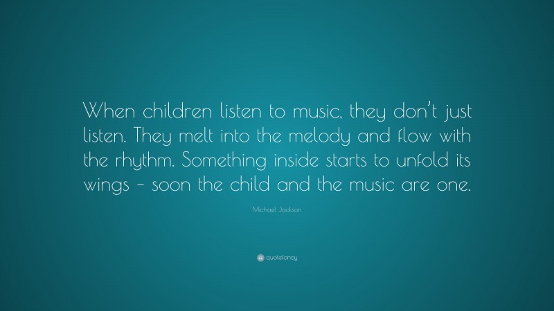 Michael Jackson Quote: “When children listen to music, they don’t just listen. They melt into the melody and flow with the rhythm. Something inside starts to unfold its wings – soon the child and the music are one.”