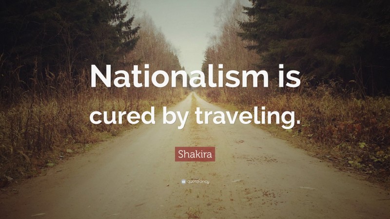Shakira Quote: “Nationalism is cured by traveling.”