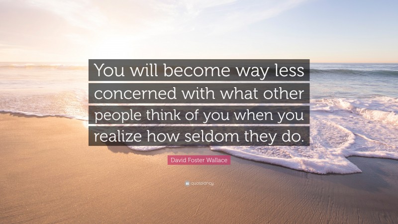 David Foster Wallace Quote: “You will become way less concerned with what other people think of you when you realize how seldom they do.”