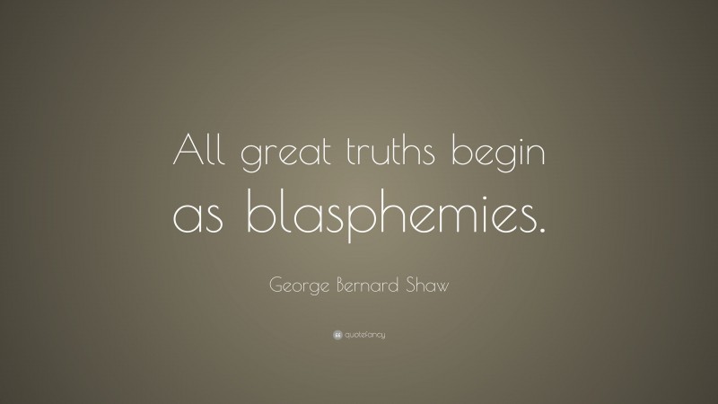 George Bernard Shaw Quote: “All great truths begin as blasphemies.”