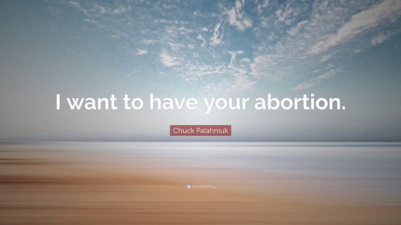 Chuck Palahniuk Quote: “I want to have your abortion.”