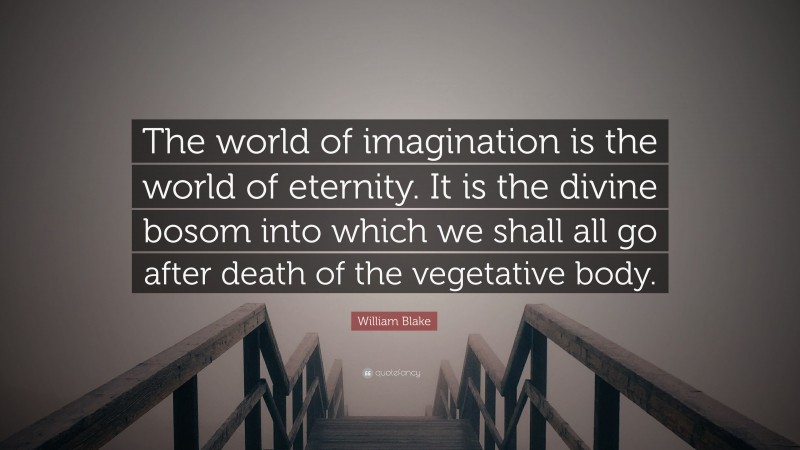 William Blake Quote: “The world of imagination is the world of eternity. It is the divine bosom into which we shall all go after death of the vegetative body.”