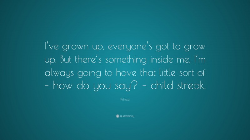 Prince Quote: “I’ve grown up, everyone’s got to grow up. But there’s something inside me, I’m always going to have that little sort of – how do you say? – child streak.”
