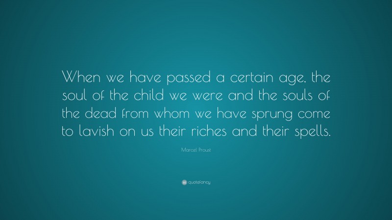 Marcel Proust Quote: “When we have passed a certain age, the soul of the child we were and the souls of the dead from whom we have sprung come to lavish on us their riches and their spells.”