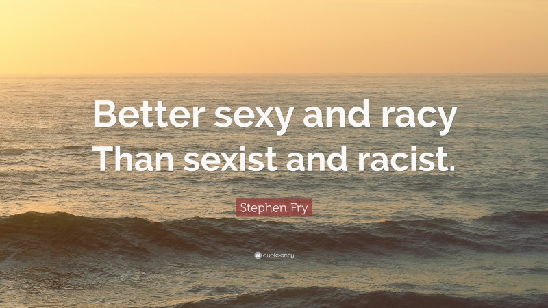 Stephen Fry Quote: “Better sexy and racy Than sexist and racist.”