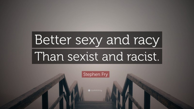 Stephen Fry Quote: “Better sexy and racy Than sexist and racist.”