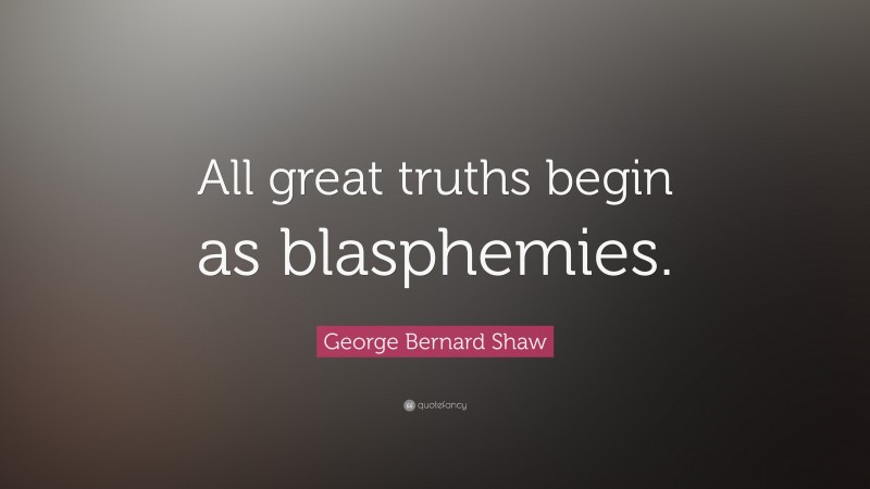 George Bernard Shaw Quote: “All great truths begin as blasphemies.”