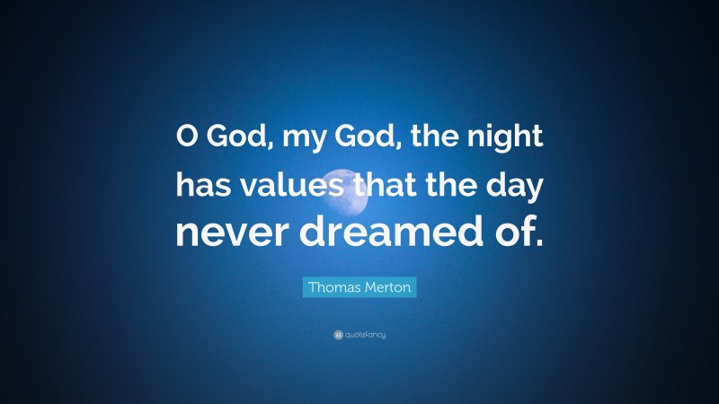 Thomas Merton Quote: “O God, my God, the night has values that the day never dreamed of.”