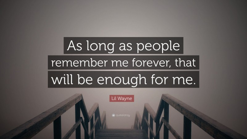 Lil Wayne Quote: “As long as people remember me forever, that will be enough for me.”
