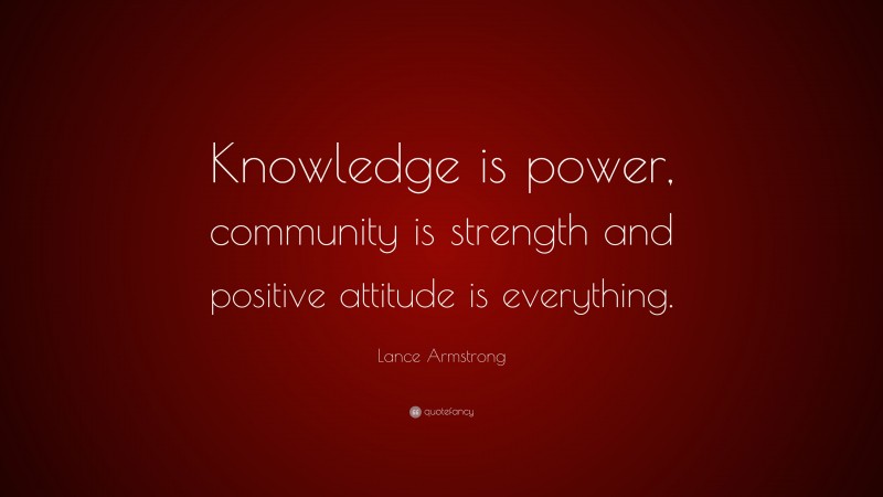 Lance Armstrong Quote: “Knowledge is power, community is strength and positive attitude is everything.”