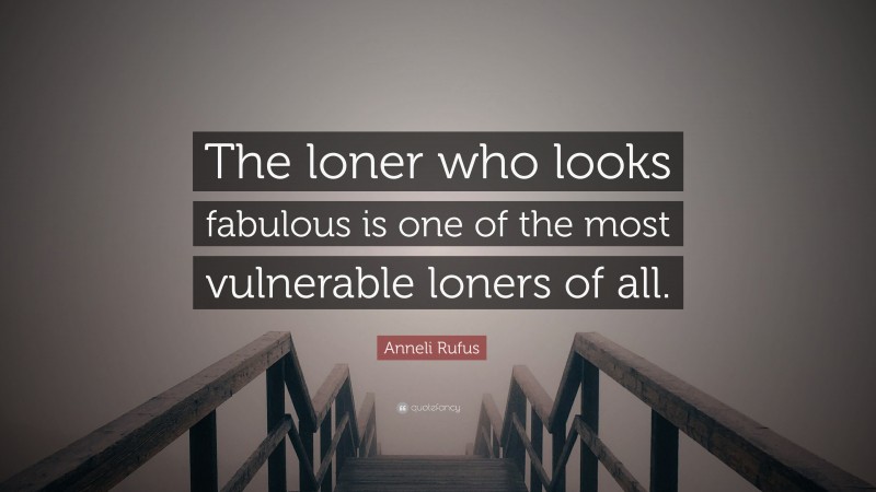 Anneli Rufus Quote: “The loner who looks fabulous is one of the most vulnerable loners of all.”