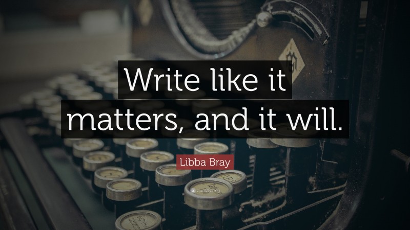 Libba Bray Quote: “Write like it matters, and it will.”