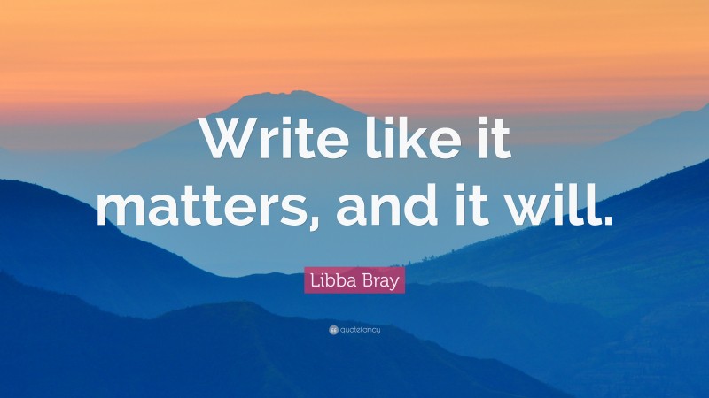 Libba Bray Quote: “Write like it matters, and it will.”