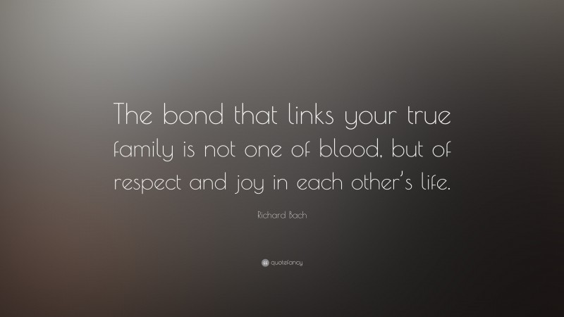 Richard Bach Quote: “The bond that links your true family is not one of blood, but of respect and joy in each other’s life.”