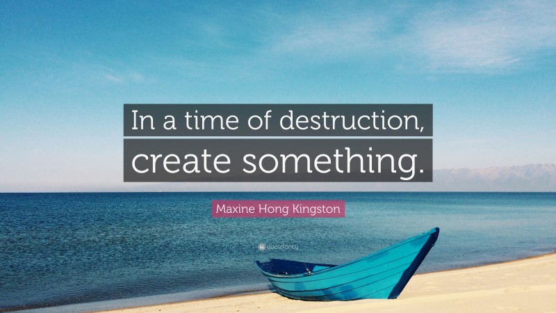 Maxine Hong Kingston Quote: “In a time of destruction, create something.”