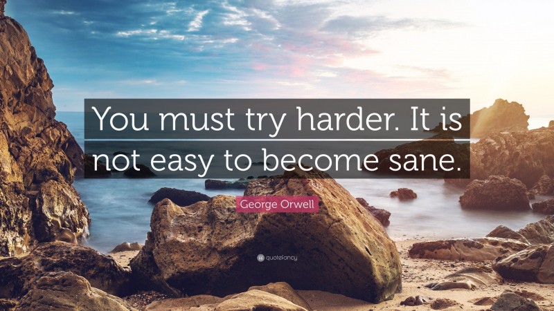 George Orwell Quote: “You must try harder. It is not easy to become sane.”