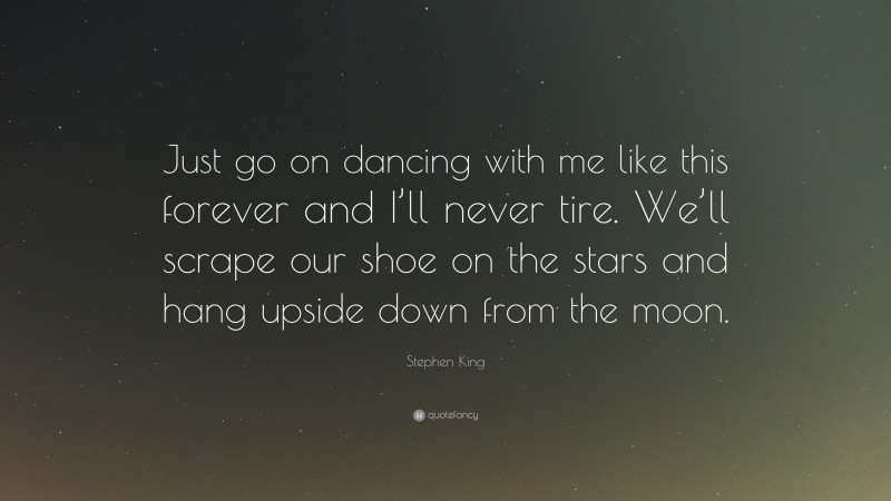 Stephen King Quote: “Just go on dancing with me like this forever and I’ll never tire. We’ll scrape our shoe on the stars and hang upside down from the moon.”