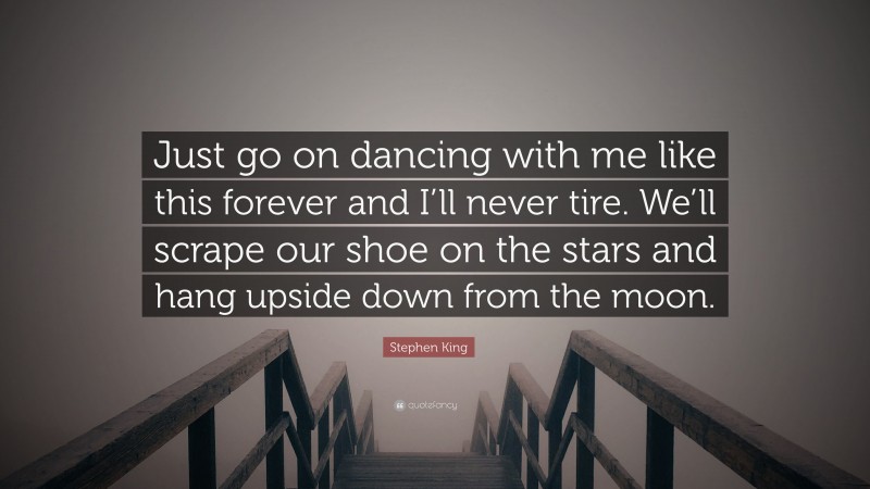 Stephen King Quote: “Just go on dancing with me like this forever and I’ll never tire. We’ll scrape our shoe on the stars and hang upside down from the moon.”