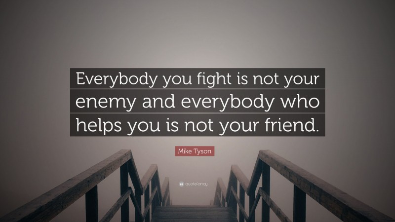 Mike Tyson Quote: “Everybody you fight is not your enemy and everybody who helps you is not your friend.”