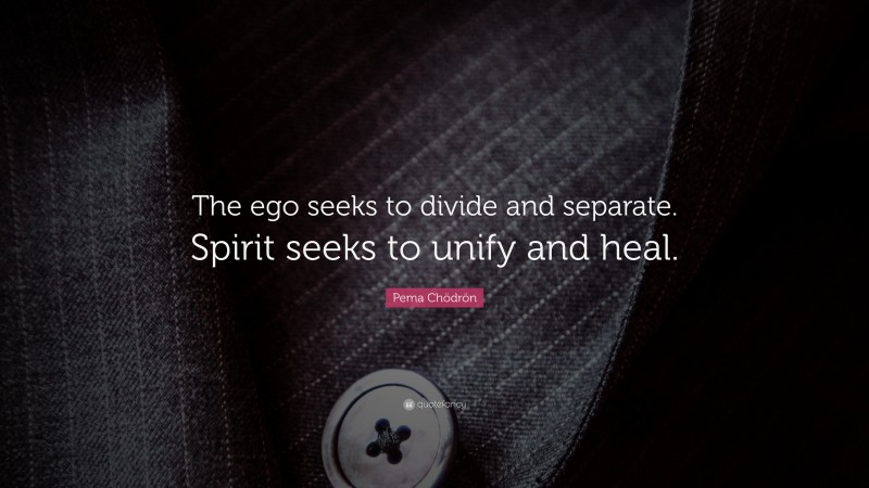 Pema Chödrön Quote: “The ego seeks to divide and separate. Spirit seeks to unify and heal.”