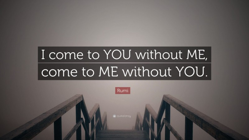Rumi Quote: “I come to YOU without ME, come to ME without YOU.”