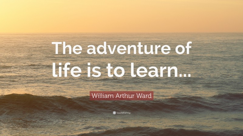 William Arthur Ward Quote: “The adventure of life is to learn...”