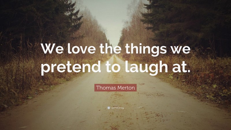 Thomas Merton Quote: “We love the things we pretend to laugh at.”