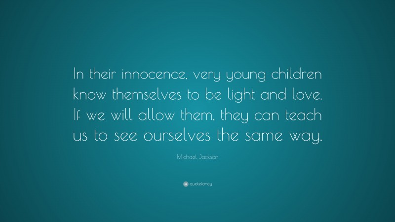 Michael Jackson Quote: “In their innocence, very young children know themselves to be light and love. If we will allow them, they can teach us to see ourselves the same way.”