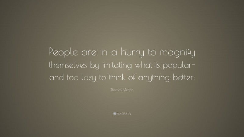 Thomas Merton Quote: “People are in a hurry to magnify themselves by imitating what is popular- and too lazy to think of anything better.”