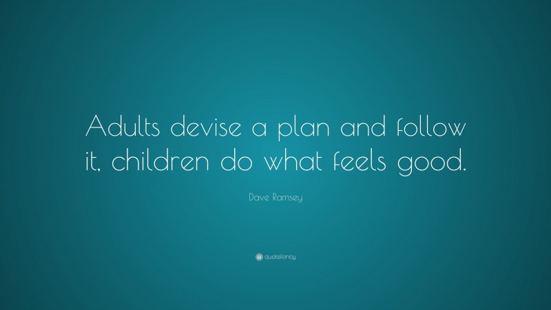 Dave Ramsey Quote: “Adults devise a plan and follow it, children do what feels good.”