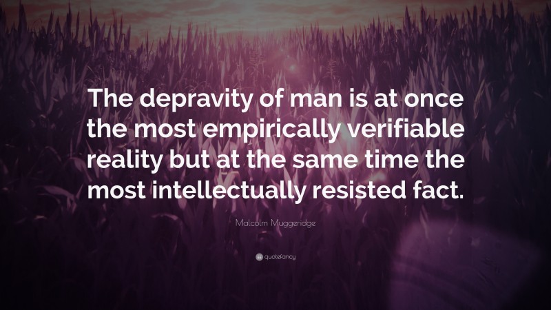 Malcolm Muggeridge Quote: “The depravity of man is at once the most empirically verifiable reality but at the same time the most intellectually resisted fact.”