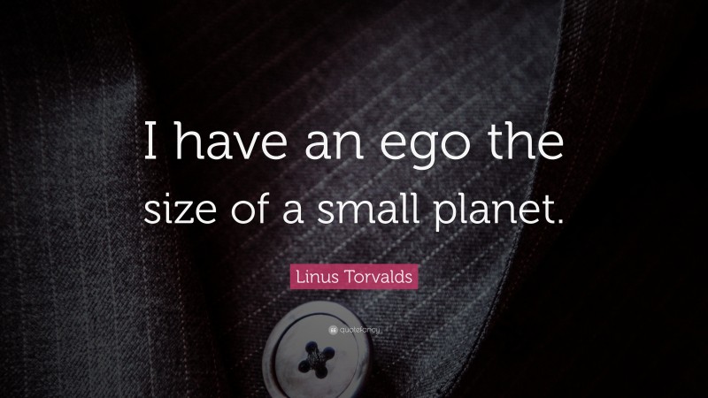 Linus Torvalds Quote: “I have an ego the size of a small planet.”